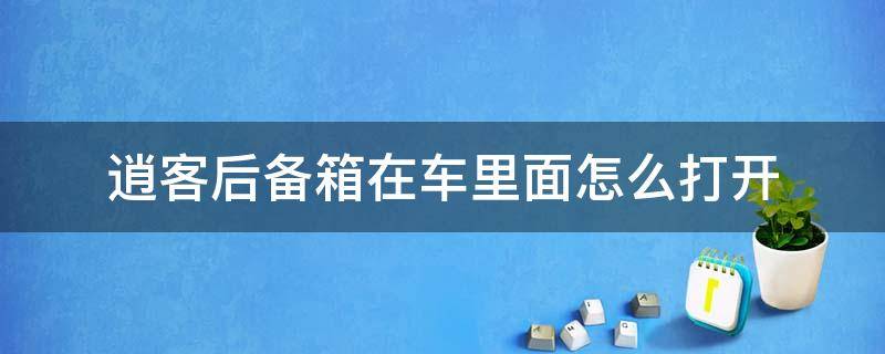 逍客后备箱在车里面怎么打开（逍客的后备箱在车内怎么打开）