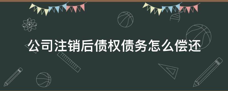 公司注销后债权债务怎么偿还 公司注销债权债务怎么处理