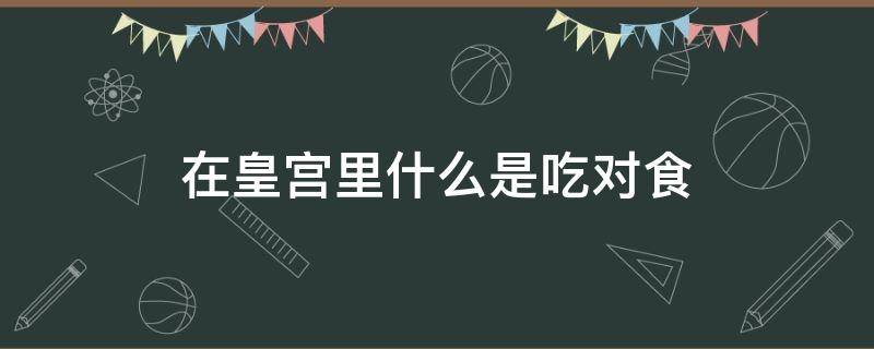 在皇宫里什么是吃对食 古代皇宫里说的对食是什么意思