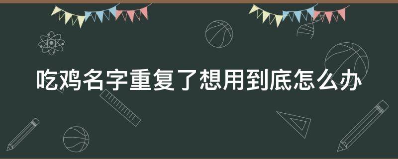 吃鸡名字重复了想用到底怎么办 吃鸡名字重名怎么办