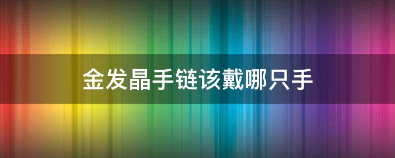 金发晶手链该戴哪只手 金发晶手链戴左手还是右手