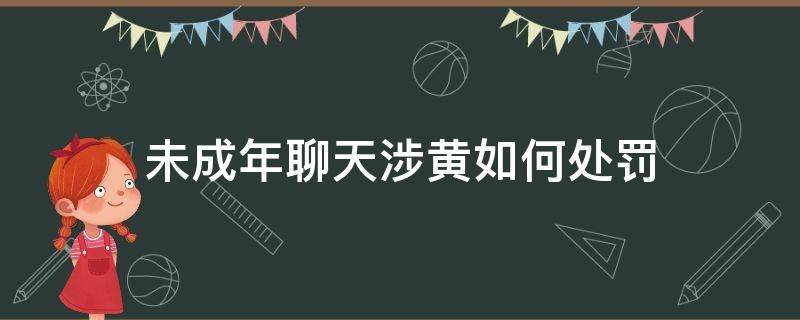 未成年聊天涉黄如何处罚（与未成年聊天涉黄负刑事责任）