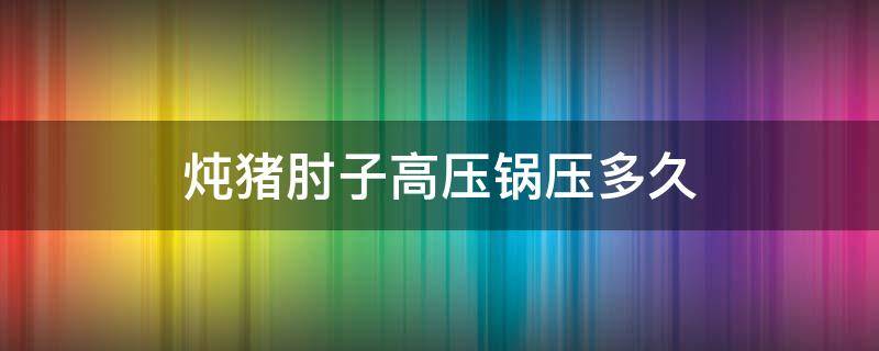 炖猪肘子高压锅压多久 高压锅炖猪肘子需要多久