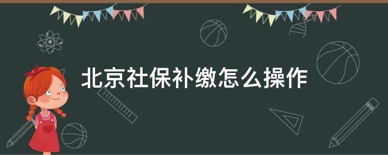 北京社保补缴怎么操作 北京个人社保补缴如何补缴