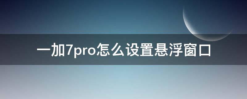 一加7pro怎么设置悬浮窗口（一加7pro怎么打开悬浮窗）