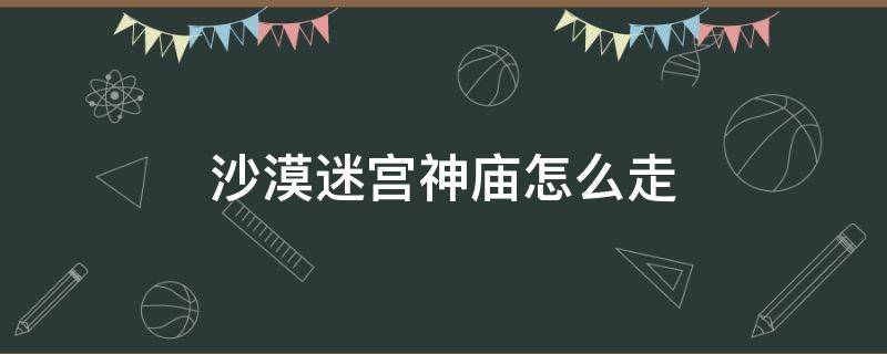 沙漠迷宫神庙怎么走（沙漠迷宫神庙怎么进去）