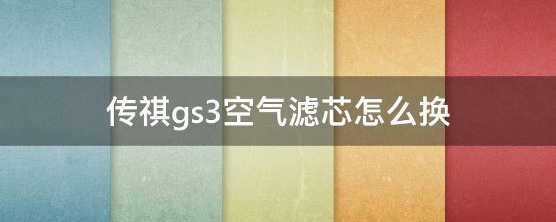 传祺gs3空气滤芯怎么换（广汽传祺gs3怎么换空调滤芯）