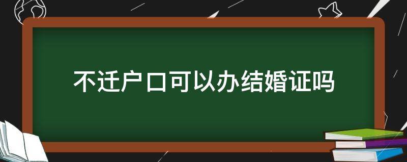 不迁户口可以办结婚证吗 结婚不迁户口可以办结婚证吗