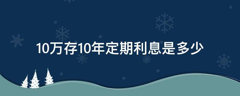 10万存10年定期利息是多少（10万存10年定期利息是多少2018）