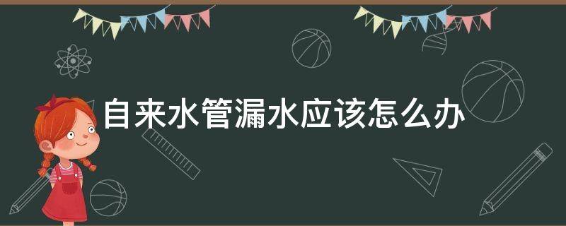 自来水管漏水应该怎么办（自来水进水管漏水是怎么处理）