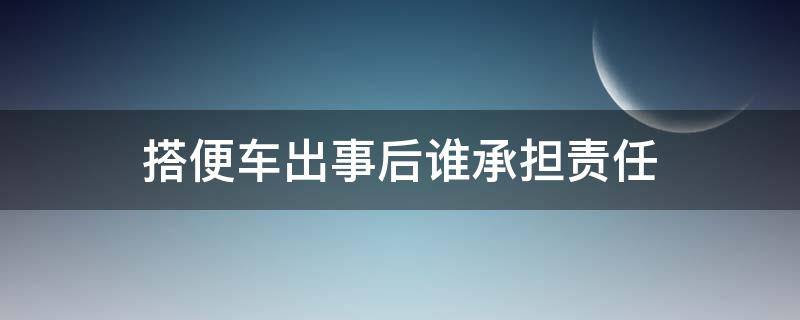 搭便车出事后谁承担责任 搭便车发生交通事故,车主有责任吗