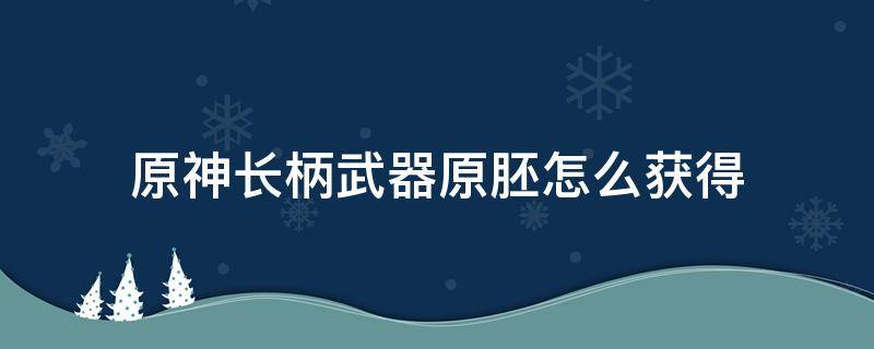 原神长柄武器原胚怎么获得 原神长柄武器原胚怎么获得?