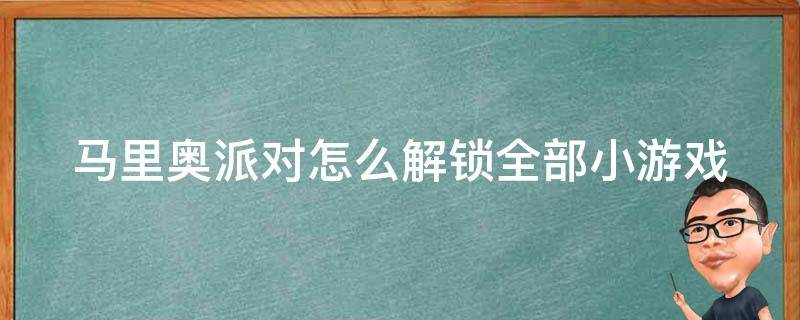 马里奥派对怎么解锁全部小游戏 马里奥派对如何解锁全部小游戏