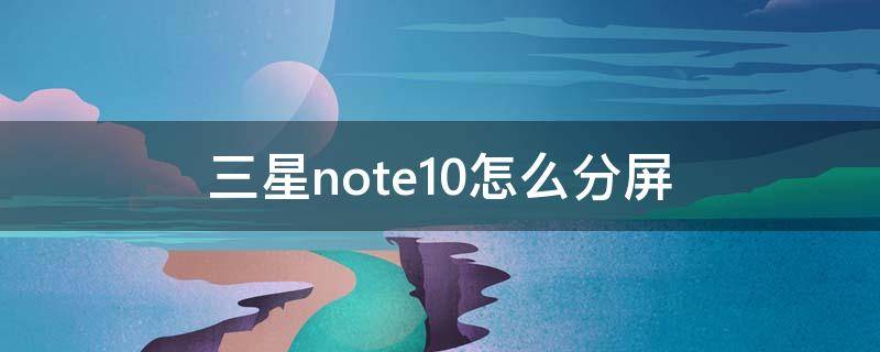 三星note10怎么分屏 三星note10怎么分屏幕显示