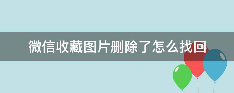 微信收藏图片删除了怎么找回（微信收藏图片删除了怎么找回来）