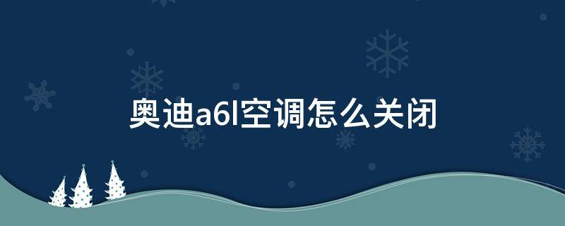 奥迪a6l空调怎么关闭（新款奥迪a6l空调怎么关闭）