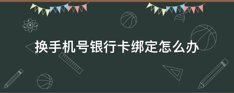 换手机号银行卡绑定怎么办 换手机号了如何绑定银行卡