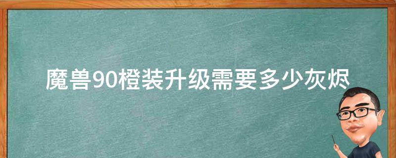 魔兽9.0橙装升级需要多少灰烬 wow9.0橙装升级要多少灰烬