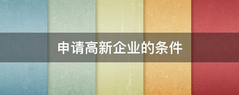 申请高新企业的条件（企业申请高新企业需要什么条件）