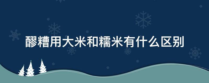 醪糟用大米和糯米有什么区别 用大米做醪糟好吃还是用糯米做好吃