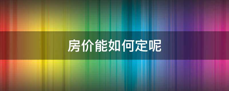 房价能如何定呢（房价是怎么定出来的）