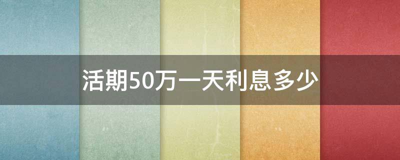 活期50万一天利息多少 50万活期利息一年多少