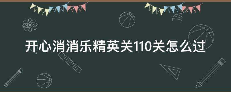 开心消消乐精英关110关怎么过（消消乐精英关110关怎么打?）