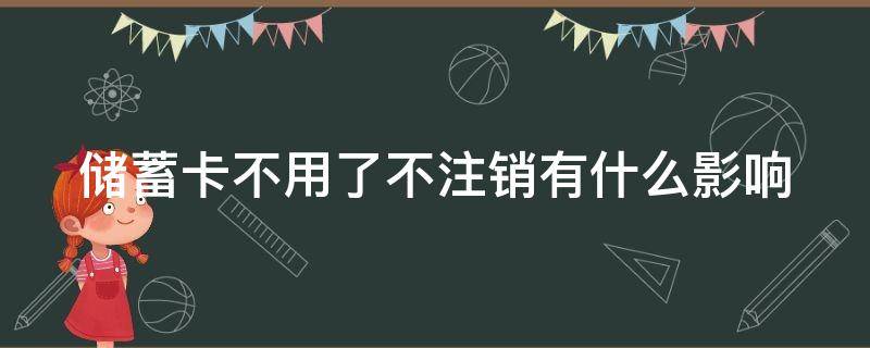 储蓄卡不用了不注销有什么影响 银行储蓄卡不用了不注销有什么影响