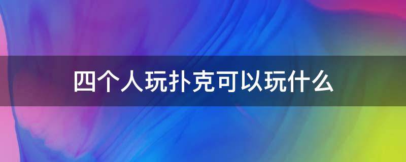 四个人玩扑克可以玩什么 扑克四个人都可以玩啥