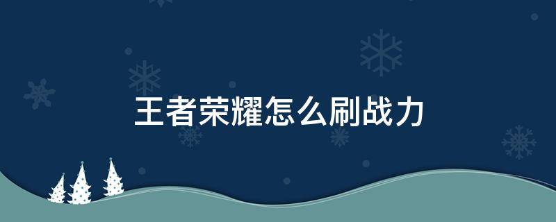 王者荣耀怎么刷战力（王者荣耀怎样刷战力）