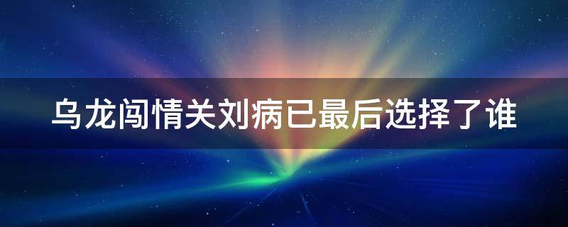 乌龙闯情关刘病已最后选择了谁（乌龙闯情关刘病已最后娶了谁）