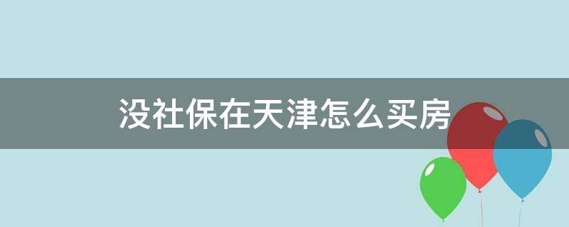 没社保在天津怎么买房 天津买房没有社保可以吗