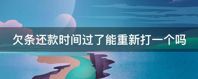 欠条还款时间过了能重新打一个吗 欠条还款时间过了能重新打一个吗怎么办