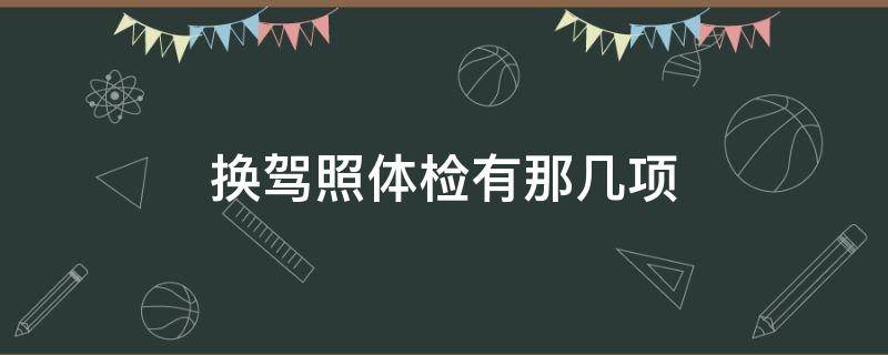 换驾照体检有那几项 换驾照体检都体检什么