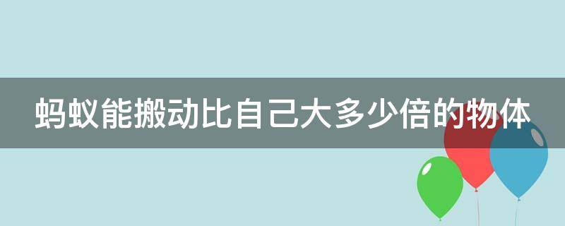 蚂蚁能搬动比自己大多少倍的物体（蚂蚁能搬动比自己大多少倍的物体为什么）