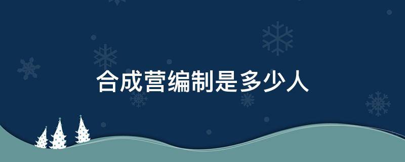 合成营编制是多少人（合成营营部编制）