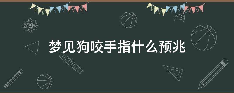 梦见狗咬手指什么预兆 梦见狗咬手指什么预兆是不是怀孕了