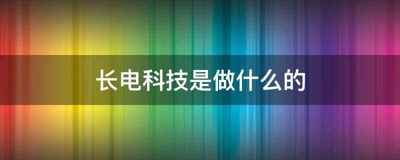 长电科技是做什么的（长电科技是做什么的股票值得买入吗）