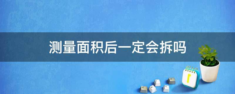 测量面积后一定会拆吗（已经测量好面积什么时候开始拆）