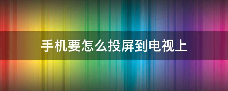 手机要怎么投屏到电视上 手机要怎么投屏到电视上面