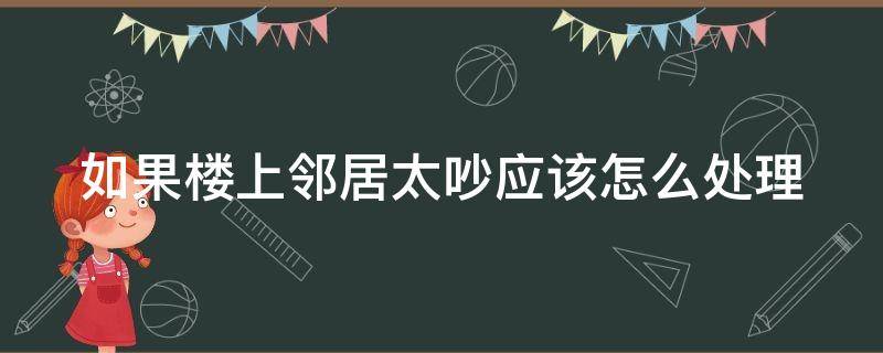 如果楼上邻居太吵应该怎么处理 楼上邻居太吵有啥绝招