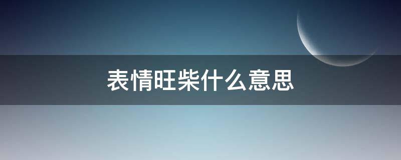 表情旺柴什么意思（回复表情旺柴是什么意思）