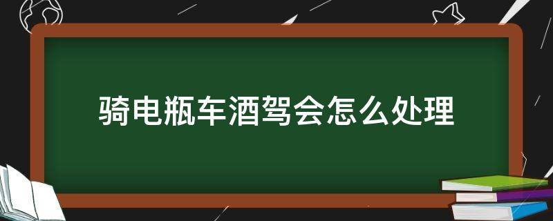 骑电瓶车酒驾会怎么处理 骑电车酒驾后怎么处理