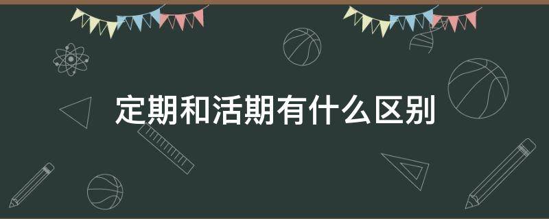 定期和活期有什么区别（农行定期和活期有什么区别）