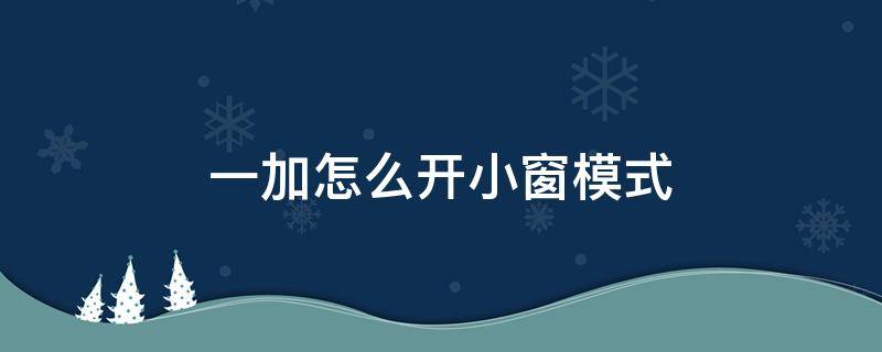 一加怎么开小窗模式 一加怎么开启小窗模式