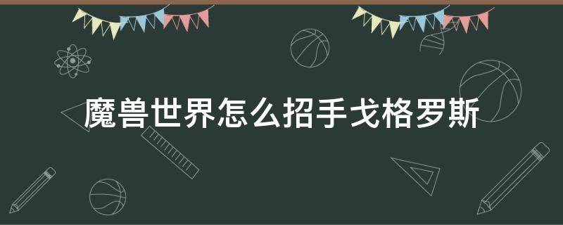 魔兽世界怎么招手戈格罗斯（魔兽世界就在眼皮底下向戈格罗斯招手）