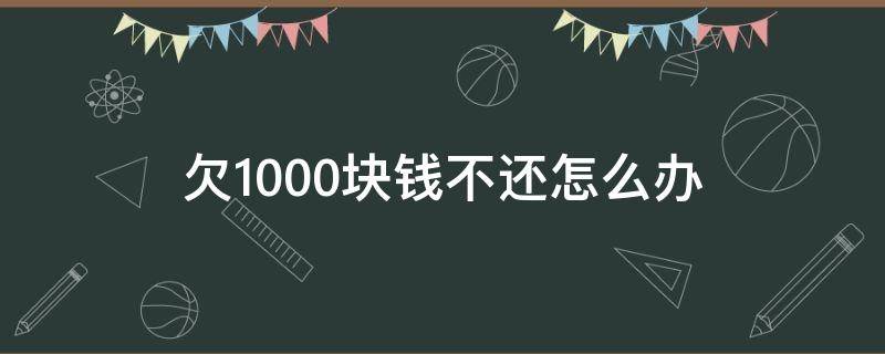 欠1000块钱不还怎么办 欠1000块钱不还怎么办最有效