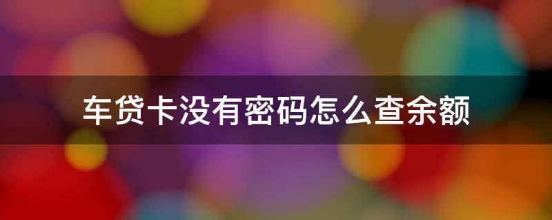 车贷卡没有密码怎么查余额 车贷卡没有密码怎么查余额啊