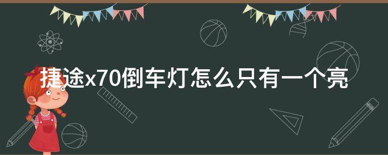 捷途x70倒车灯怎么只有一个亮（捷途倒车灯怎么就一边亮）