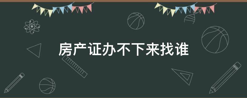 房产证办不下来找谁 房产证办不下来找谁?